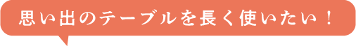 思い出のテーブルを長く使いたい！